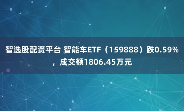 智选股配资平台 智能车ETF（159888）跌0.59%，成交额1806.45万元