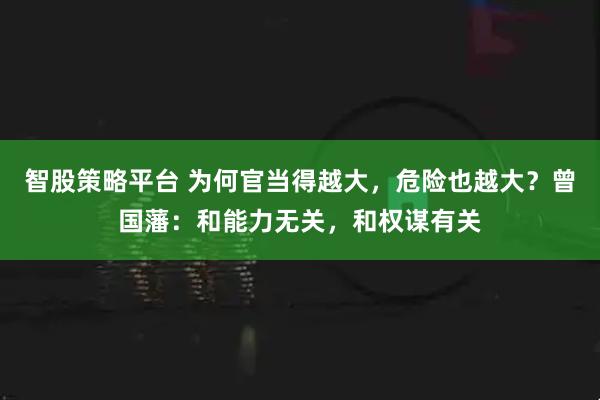 智股策略平台 为何官当得越大，危险也越大？曾国藩：和能力无关，和权谋有关