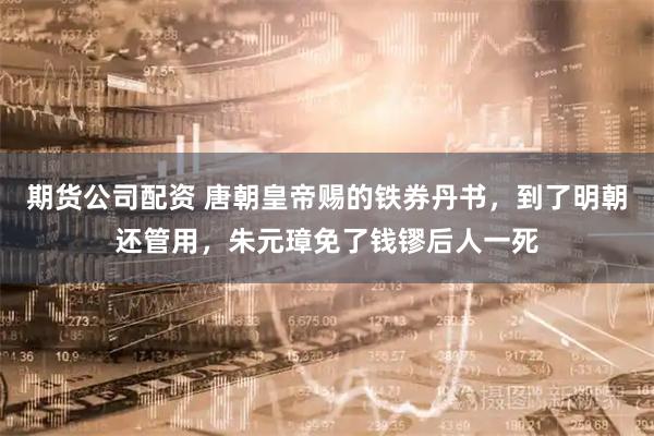 期货公司配资 唐朝皇帝赐的铁券丹书，到了明朝还管用，朱元璋免了钱镠后人一死