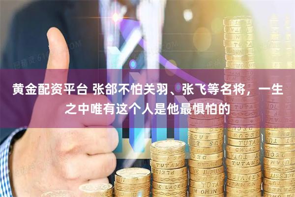 黄金配资平台 张郃不怕关羽、张飞等名将，一生之中唯有这个人是他最惧怕的