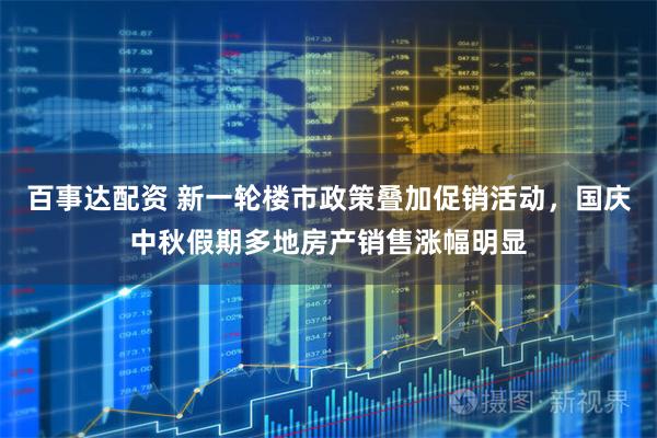 百事达配资 新一轮楼市政策叠加促销活动，国庆中秋假期多地房产销售涨幅明显