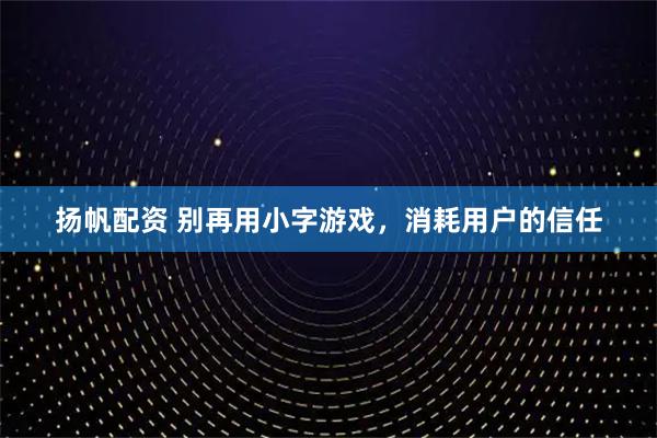 扬帆配资 别再用小字游戏，消耗用户的信任