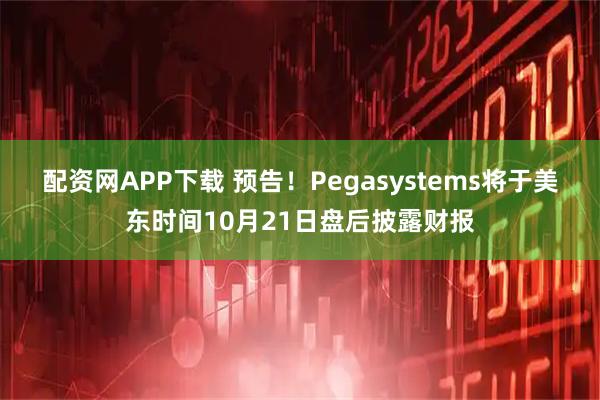 配资网APP下载 预告！Pegasystems将于美东时间10月21日盘后披露财报
