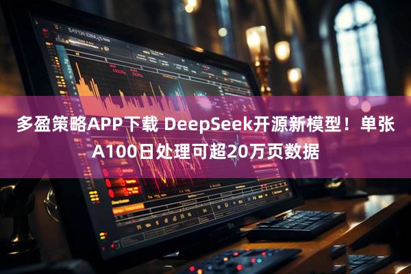 多盈策略APP下载 DeepSeek开源新模型！单张A100日处理可超20万页数据