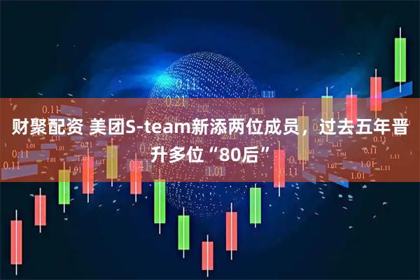 财聚配资 美团S-team新添两位成员，过去五年晋升多位“80后”