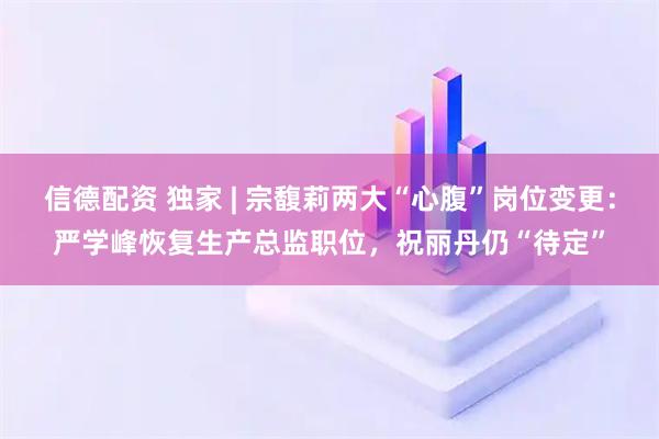 信德配资 独家 | 宗馥莉两大“心腹”岗位变更：严学峰恢复生产总监职位，祝丽丹仍“待定”