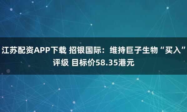 江苏配资APP下载 招银国际：维持巨子生物“买入”评级 目标价58.35港元