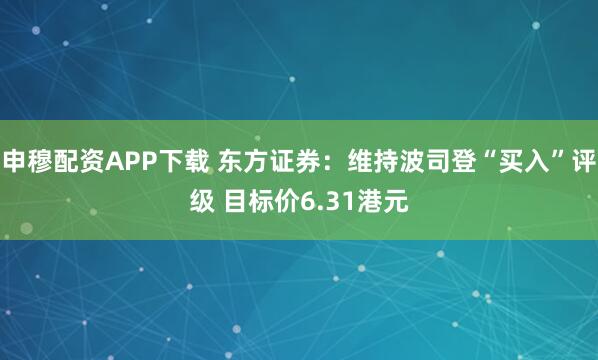 申穆配资APP下载 东方证券：维持波司登“买入”评级 目标价6.31港元