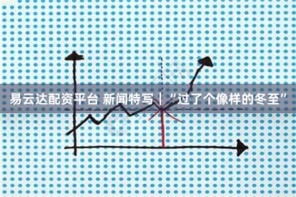 易云达配资平台 新闻特写｜“过了个像样的冬至”