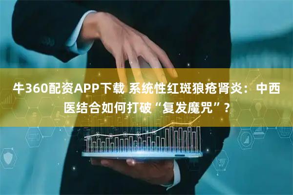 牛360配资APP下载 系统性红斑狼疮肾炎：中西医结合如何打破“复发魔咒”？
