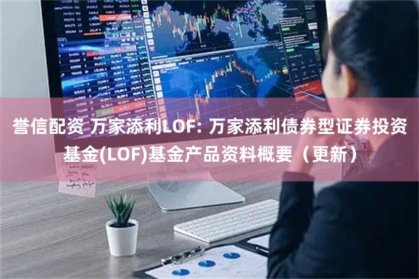 誉信配资 万家添利LOF: 万家添利债券型证券投资基金(LOF)基金产品资料概要（更新）
