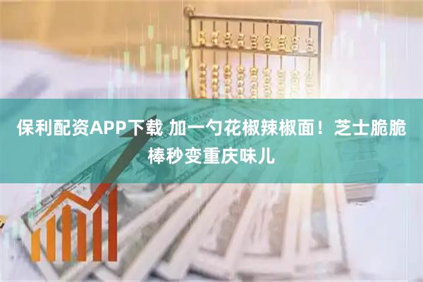 保利配资APP下载 加一勺花椒辣椒面！芝士脆脆棒秒变重庆味儿