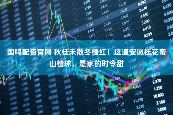 国鸣配资官网 秋桂未散冬楂红！这道安徽桂花蜜山楂球，是家的时令甜