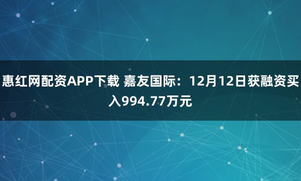 惠红网配资APP下载 嘉友国际：12月12日获融资买入994.77万元