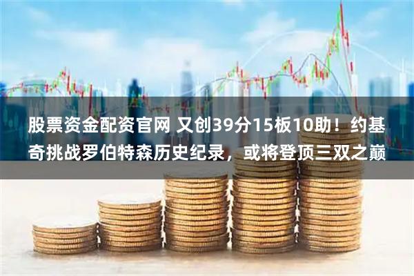 股票资金配资官网 又创39分15板10助！约基奇挑战罗伯特森历史纪录，或将登顶三双之巅