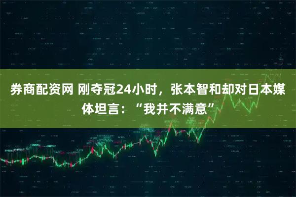 券商配资网 刚夺冠24小时，张本智和却对日本媒体坦言：“我并不满意”