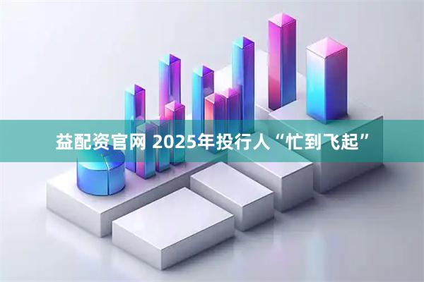 益配资官网 2025年投行人“忙到飞起”