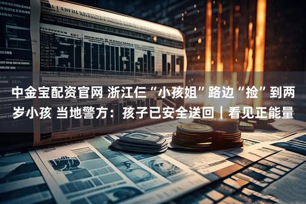 中金宝配资官网 浙江仨“小孩姐”路边“捡”到两岁小孩 当地警方：孩子已安全送回｜看见正能量