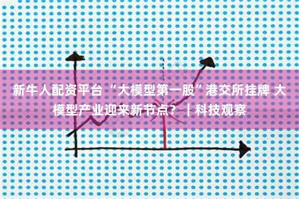 新牛人配资平台 “大模型第一股”港交所挂牌 大模型产业迎来新节点？｜科技观察