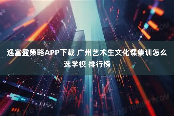 逸富盈策略APP下载 广州艺术生文化课集训怎么选学校 排行榜