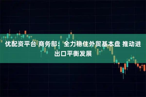优配资平台 商务部：全力稳住外贸基本盘 推动进出口平衡发展
