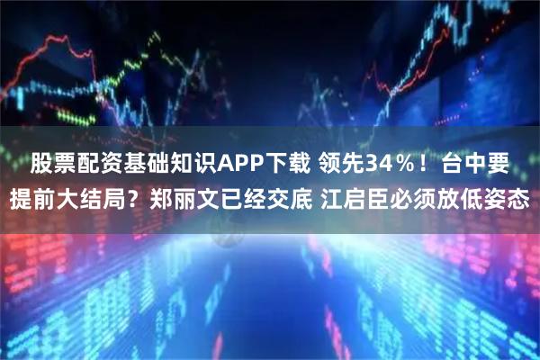 股票配资基础知识APP下载 领先34％！台中要提前大结局？郑丽文已经交底 江启臣必须放低姿态