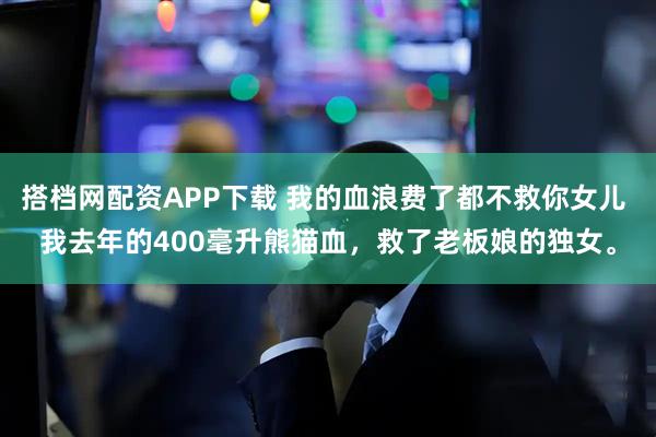 搭档网配资APP下载 我的血浪费了都不救你女儿 我去年的400毫升熊猫血，救了老板娘的独女。