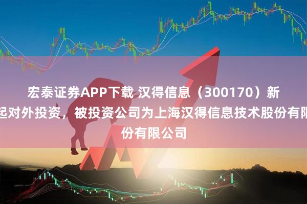 宏泰证券APP下载 汉得信息（300170）新增一起对外投资，被投资公司为上海汉得信息技术股份有限公司