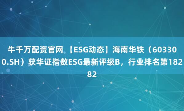 牛千万配资官网 【ESG动态】海南华铁（603300.SH）获华证指数ESG最新评级B，行业排名第182