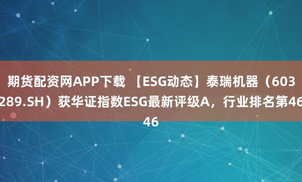 期货配资网APP下载 【ESG动态】泰瑞机器（603289.SH）获华证指数ESG最新评级A，行业排名第46
