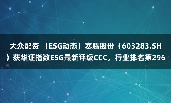 大众配资 【ESG动态】赛腾股份（603283.SH）获华证指数ESG最新评级CCC，行业排名第296