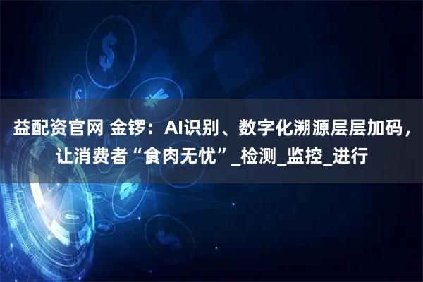 益配资官网 金锣：AI识别、数字化溯源层层加码，让消费者“食肉无忧”_检测_监控_进行