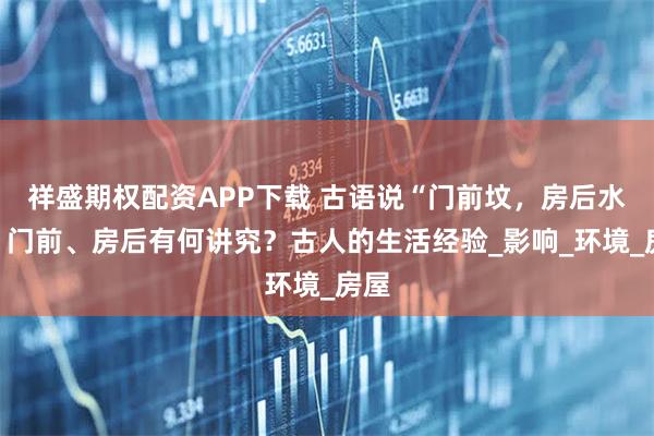 祥盛期权配资APP下载 古语说“门前坟，房后水”，门前、房后有何讲究？古人的生活经验_影响_环境_房屋