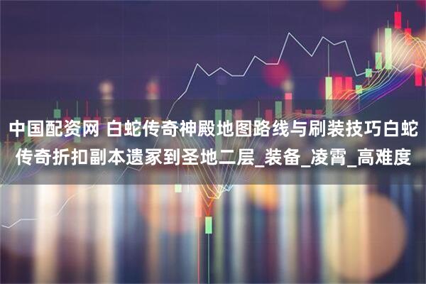 中国配资网 白蛇传奇神殿地图路线与刷装技巧白蛇传奇折扣副本遗冢到圣地二层_装备_凌霄_高难度