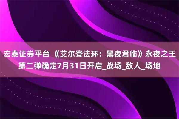 宏泰证券平台 《艾尔登法环：黑夜君临》永夜之王第二弹确定7月31日开启_战场_敌人_场地