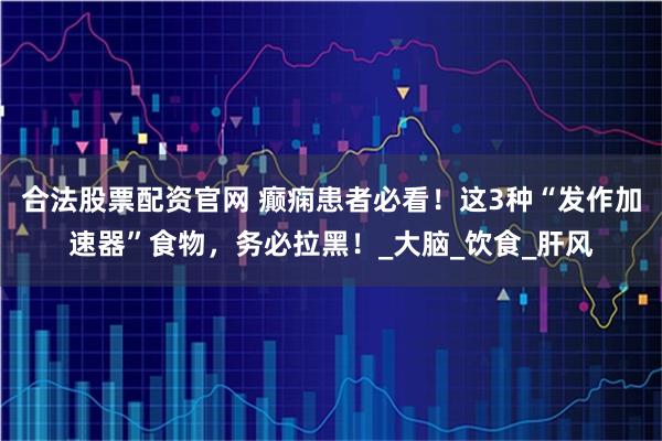 合法股票配资官网 癫痫患者必看！这3种“发作加速器”食物，务必拉黑！_大脑_饮食_肝风