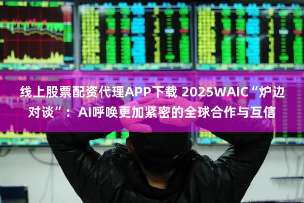 线上股票配资代理APP下载 2025WAIC“炉边对谈”：AI呼唤更加紧密的全球合作与互信
