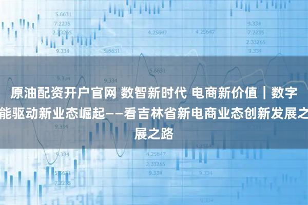 原油配资开户官网 数智新时代 电商新价值｜数字动能驱动新业态崛起——看吉林省新电商业态创新发展之路