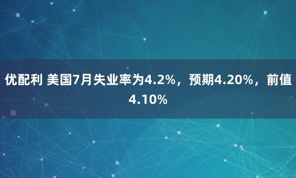 优配利 美国7月失业率为4.2%，预期4.20%，前值4.10%