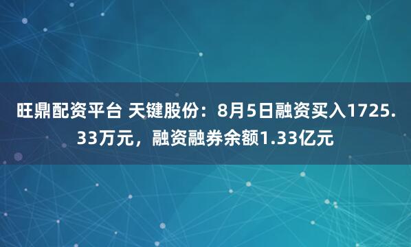旺鼎配资平台 天键股份：8月5日融资买入1725.33万元，融资融券余额1.33亿元