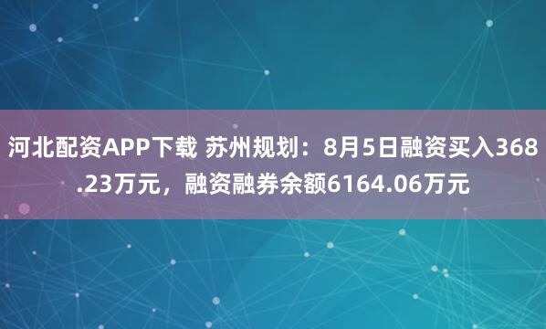 河北配资APP下载 苏州规划：8月5日融资买入368.23万元，融资融券余额6164.06万元