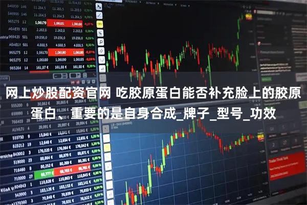 网上炒股配资官网 吃胶原蛋白能否补充脸上的胶原蛋白、重要的是自身合成_牌子_型号_功效