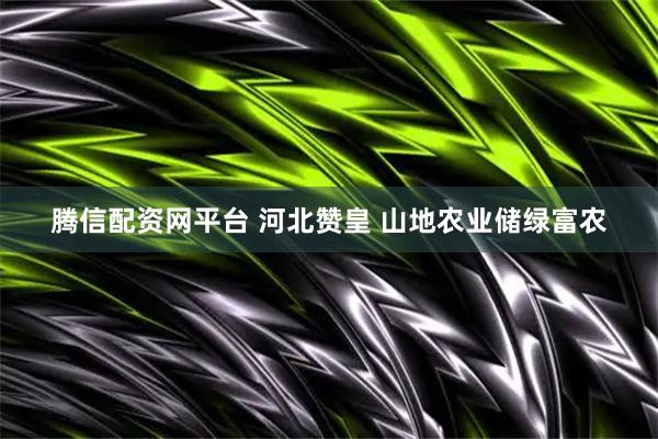 腾信配资网平台 河北赞皇 山地农业储绿富农