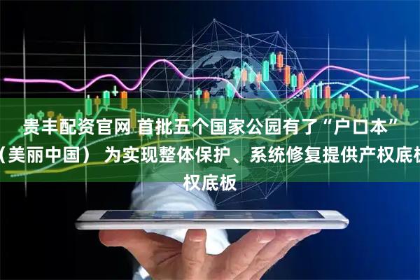 贵丰配资官网 首批五个国家公园有了“户口本”（美丽中国） 为实现整体保护、系统修复提供产权底板