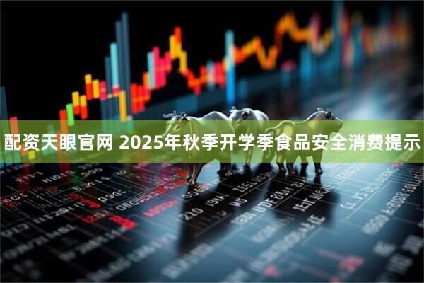 配资天眼官网 2025年秋季开学季食品安全消费提示