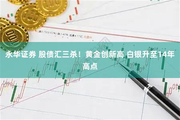 永华证券 股债汇三杀！黄金创新高 白银升至14年高点