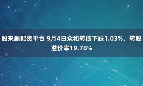 股来顺配资平台 9月4日众和转债下跌1.03%，转股溢价率19.78%