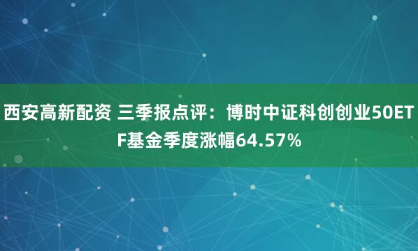 西安高新配资 三季报点评：博时中证科创创业50ETF基金季度涨幅64.57%