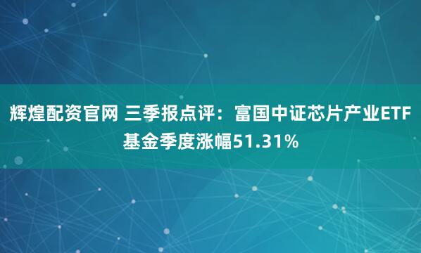 辉煌配资官网 三季报点评：富国中证芯片产业ETF基金季度涨幅51.31%