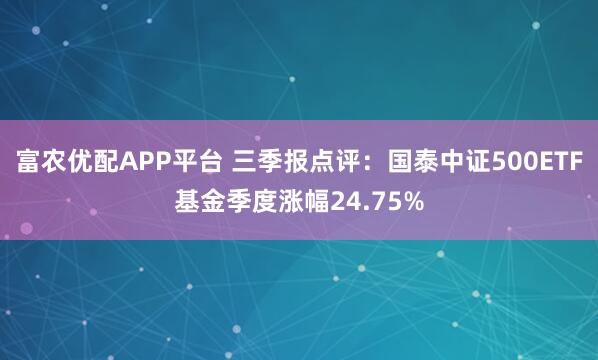 富农优配APP平台 三季报点评：国泰中证500ETF基金季度涨幅24.75%